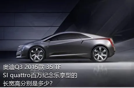 奥迪Q3 2015款 35 TFSI quattro百万纪念乐享型的长宽高分别是多少？