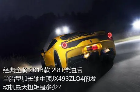 经典全顺 2013款 2.8T柴油后单胎型加长轴中顶JX493ZLQ4的发动机最大扭矩是多少？