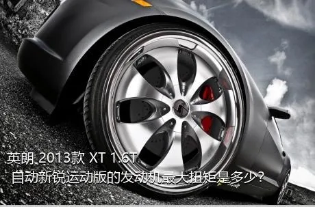英朗 2013款 XT 1.6T 自动新锐运动版的发动机最大扭矩是多少？