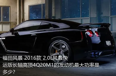 福田风景 2016款 2.0L风景快运版长轴高顶4Q20M1的发动机最大功率是多少？
