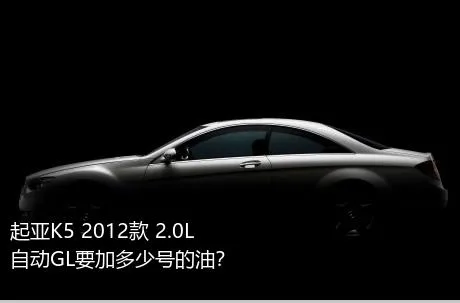 起亚K5 2012款 2.0L 自动GL要加多少号的油？