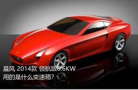 晨风 2014款 领航版6.6KW用的是什么变速箱？
