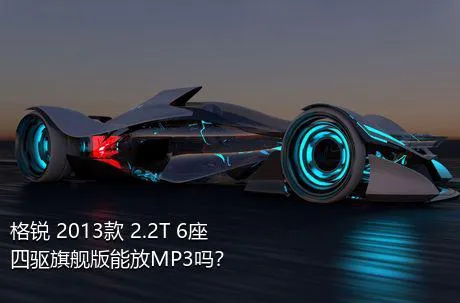 格锐 2013款 2.2T 6座四驱旗舰版能放MP3吗？
