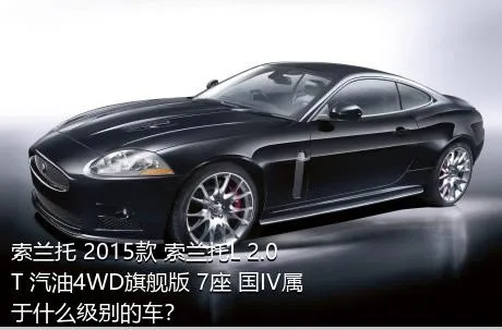 索兰托 2015款 索兰托L 2.0T 汽油4WD旗舰版 7座 国IV属于什么级别的车？
