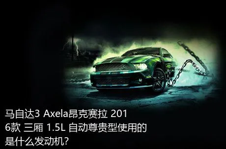 马自达3 Axela昂克赛拉 2016款 三厢 1.5L 自动尊贵型使用的是什么发动机？