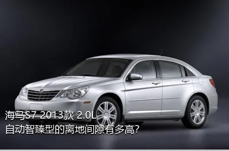 海马S7 2013款 2.0L 自动智臻型的离地间隙有多高？