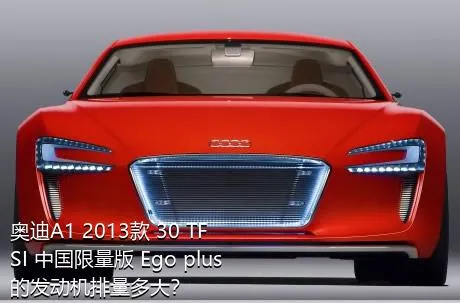 奥迪A1 2013款 30 TFSI 中国限量版 Ego plus的发动机排量多大？