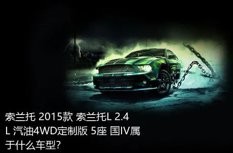 索兰托 2015款 索兰托L 2.4L 汽油4WD定制版 5座 国IV属于什么车型？