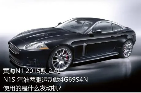 黄海N1 2015款 2.4L N1S 汽油两驱运动版4G69S4N使用的是什么发动机？