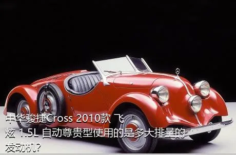 中华骏捷Cross 2010款 飞炫 1.5L 自动尊贵型使用的是多大排量的发动机？