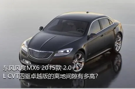 东风风度MX6 2015款 2.0L CVT四驱卓越版的离地间隙有多高？