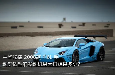 中华骏捷 2006款 1.6L 手动舒适型的发动机最大扭矩是多少？