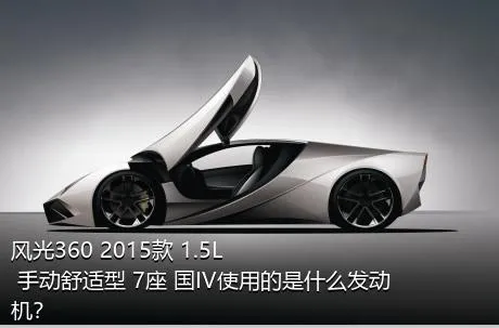 风光360 2015款 1.5L 手动舒适型 7座 国IV使用的是什么发动机？