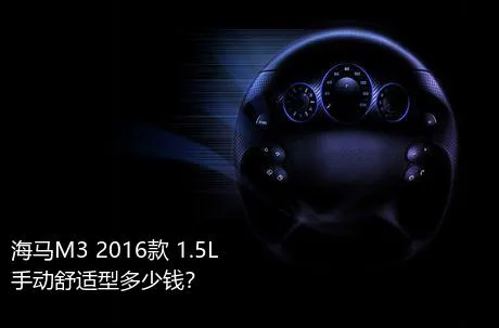 海马M3 2016款 1.5L 手动舒适型多少钱？