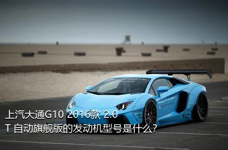 上汽大通G10 2016款 2.0T 自动旗舰版的发动机型号是什么？