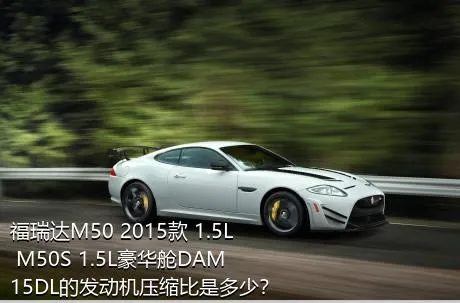 福瑞达M50 2015款 1.5L M50S 1.5L豪华舱DAM15DL的发动机压缩比是多少？