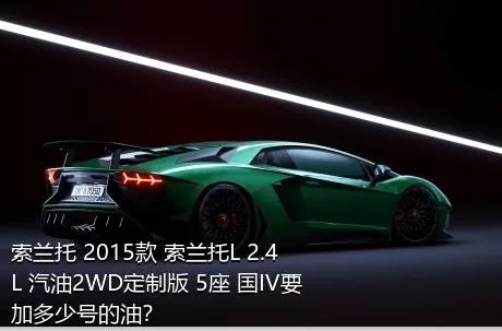 索兰托 2015款 索兰托L 2.4L 汽油2WD定制版 5座 国IV要加多少号的油？