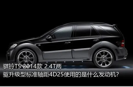 骐铃T5 2014款 2.4T两驱升级型标准轴距4D25使用的是什么发动机？