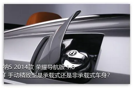 纳5 2014款 荣耀导航版 1.8T 手动精致型是承载式还是非承载式车身？