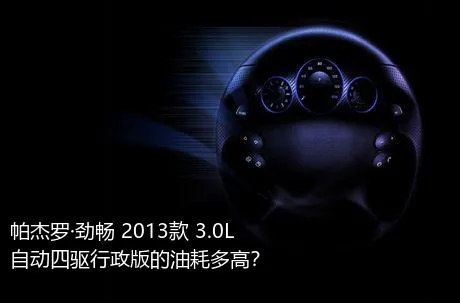 帕杰罗·劲畅 2013款 3.0L 自动四驱行政版的油耗多高？