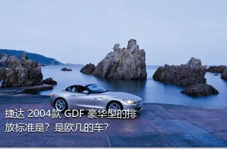 捷达 2004款 GDF 豪华型的排放标准是？是欧几的车？