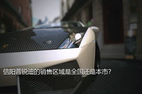 信阳普锐迪的销售区域是全国还是本市？