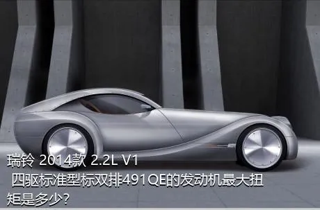 瑞铃 2014款 2.2L V1 四驱标准型标双排491QE的发动机最大扭矩是多少？
