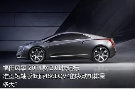 福田风景 2011款 2.0L快运标准型短轴版低顶486EQV4的发动机排量多大？