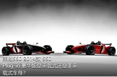荣威550 2014款 550 Plug-in 豪华版是承载式还是非承载式车身？