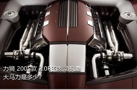 力狮 2005款 2.0R的发动机最大马力是多少？
