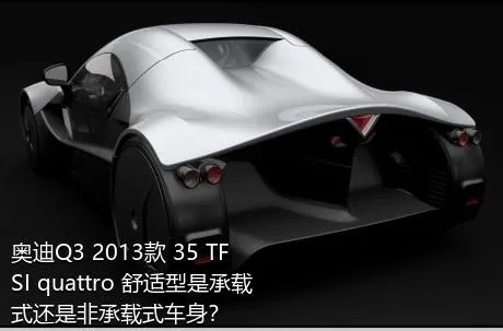奥迪Q3 2013款 35 TFSI quattro 舒适型是承载式还是非承载式车身？
