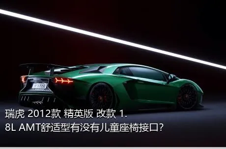 瑞虎 2012款 精英版 改款 1.8L AMT舒适型有没有儿童座椅接口？