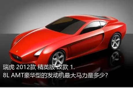 瑞虎 2012款 精英版 改款 1.8L AMT豪华型的发动机最大马力是多少？