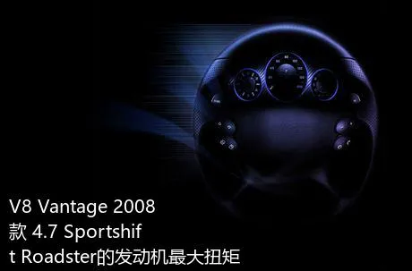 V8 Vantage 2008款 4.7 Sportshift Roadster的发动机最大扭矩是多少？