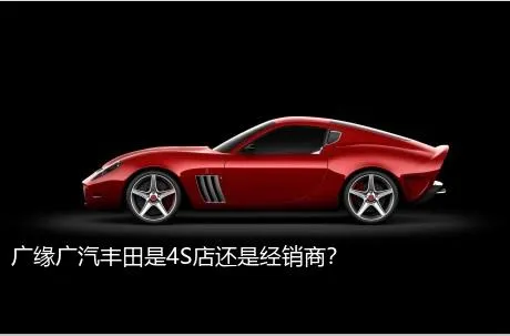 广缘广汽丰田是4S店还是经销商？