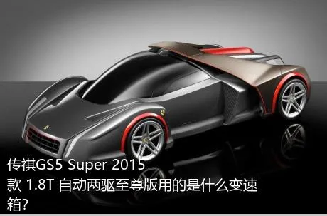 传祺GS5 Super 2015款 1.8T 自动两驱至尊版用的是什么变速箱？