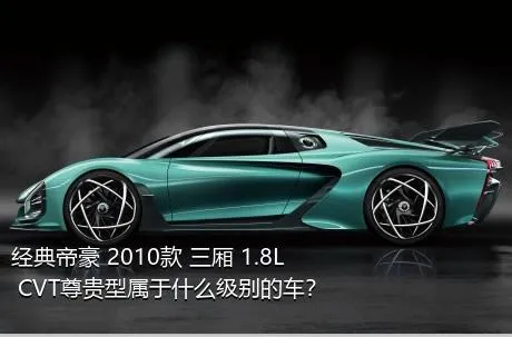 经典帝豪 2010款 三厢 1.8L CVT尊贵型属于什么级别的车？