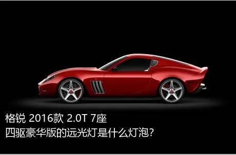 格锐 2016款 2.0T 7座四驱豪华版的远光灯是什么灯泡？