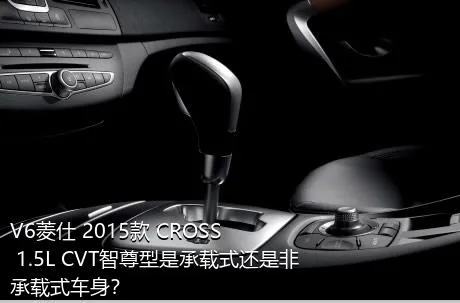 V6菱仕 2015款 CROSS 1.5L CVT智尊型是承载式还是非承载式车身？