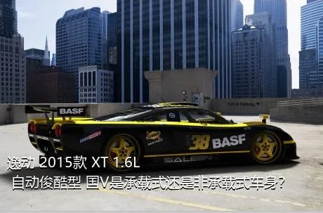 逸动 2015款 XT 1.6L 自动俊酷型 国V是承载式还是非承载式车身？