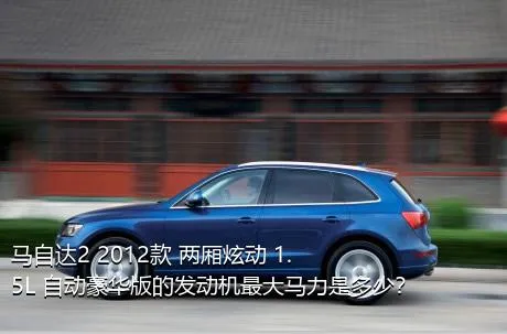 马自达2 2012款 两厢炫动 1.5L 自动豪华版的发动机最大马力是多少？