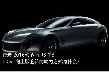 帝豪 2016款 两厢RS 1.3T CVT向上版的转向助力方式是什么？