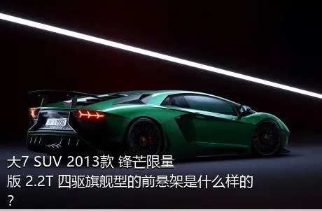 大7 SUV 2013款 锋芒限量版 2.2T 四驱旗舰型的前悬架是什么样的？