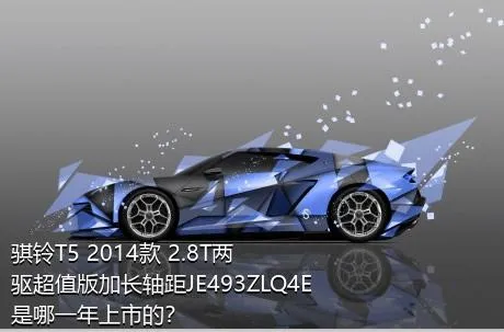 骐铃T5 2014款 2.8T两驱超值版加长轴距JE493ZLQ4E是哪一年上市的？
