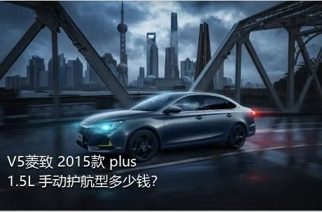 V5菱致 2015款 plus 1.5L 手动护航型多少钱？