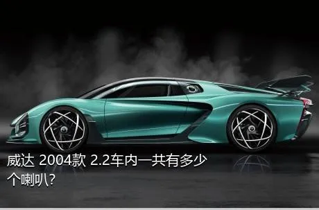威达 2004款 2.2车内一共有多少个喇叭？