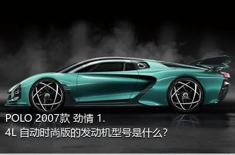 POLO 2007款 劲情 1.4L 自动时尚版的发动机型号是什么？