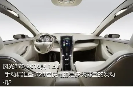 风光370 2016款 1.5L 手动标准型 223座使用的是多大排量的发动机？