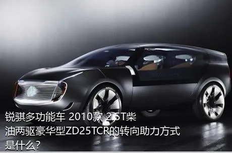 锐骐多功能车 2010款 2.5T柴油两驱豪华型ZD25TCR的转向助力方式是什么？