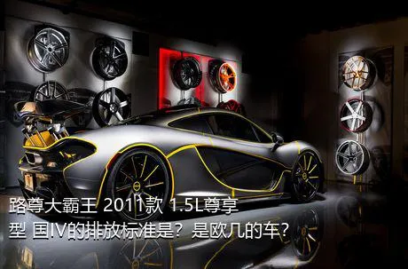 路尊大霸王 2011款 1.5L尊享型 国IV的排放标准是？是欧几的车？